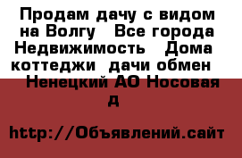 Продам дачу с видом на Волгу - Все города Недвижимость » Дома, коттеджи, дачи обмен   . Ненецкий АО,Носовая д.